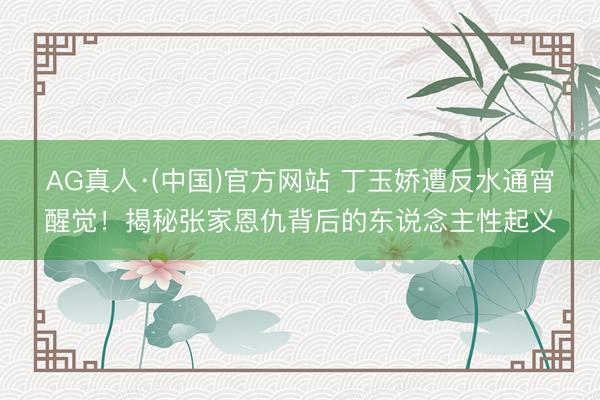 AG真人·(中国)官方网站 丁玉娇遭反水通宵醒觉！揭秘张家恩仇背后的东说念主性起义
