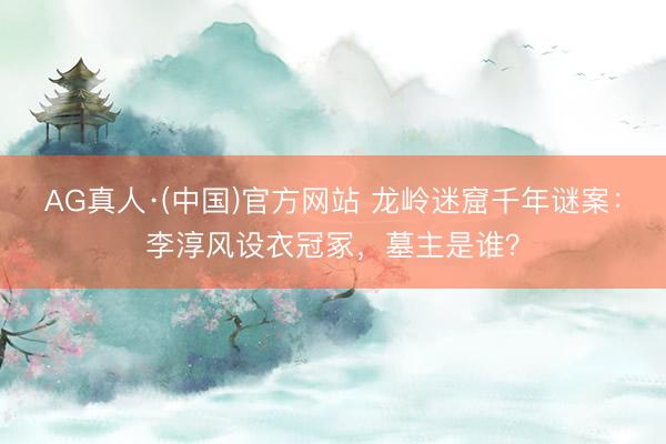 AG真人·(中国)官方网站 龙岭迷窟千年谜案：李淳风设衣冠冢，墓主是谁？