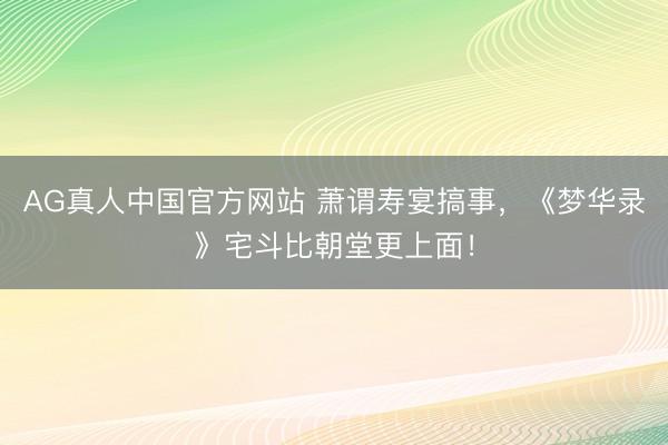 AG真人中国官方网站 萧谓寿宴搞事，《梦华录》宅斗比朝堂更上面！