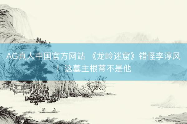 AG真人中国官方网站 《龙岭迷窟》错怪李淳风！这墓主根蒂不是他