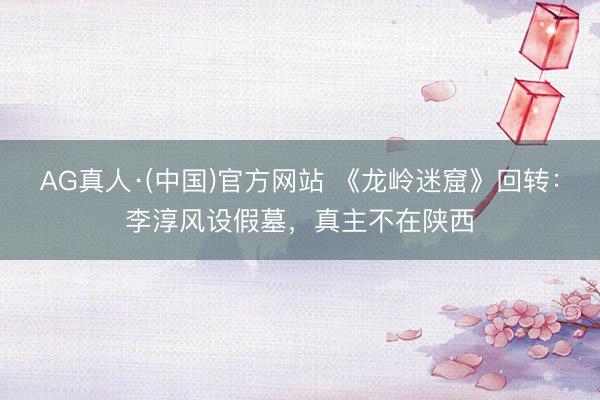 AG真人·(中国)官方网站 《龙岭迷窟》回转：李淳风设假墓，真主不在陕西