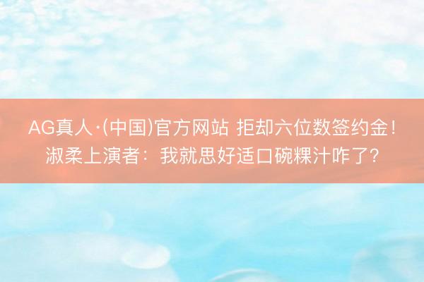 AG真人·(中国)官方网站 拒却六位数签约金!淑柔上演者:我就思好适口碗粿汁咋了?