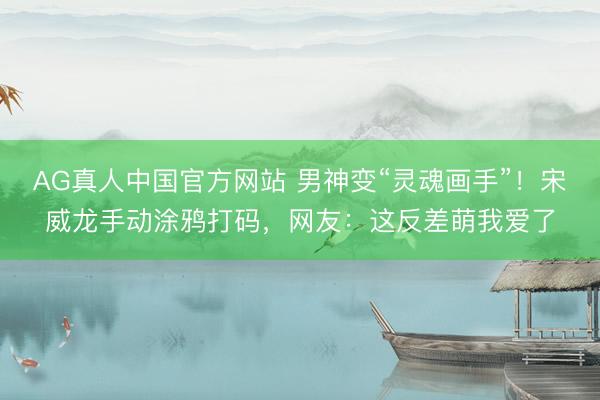 AG真人中国官方网站 男神变“灵魂画手”！宋威龙手动涂鸦打码，网友：这反差萌我爱了