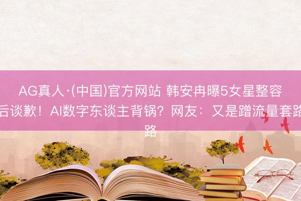 AG真人·(中国)官方网站 韩安冉曝5女星整容后谈歉！AI数字东谈主背锅？网友：又是蹭流量套路