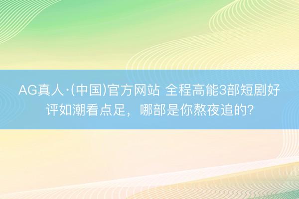 AG真人·(中国)官方网站 全程高能3部短剧好评如潮看点足，哪部是你熬夜追的？