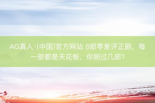 AG真人·(中国)官方网站 6部零差评正剧，每一部都是天花板，你刷过几部？