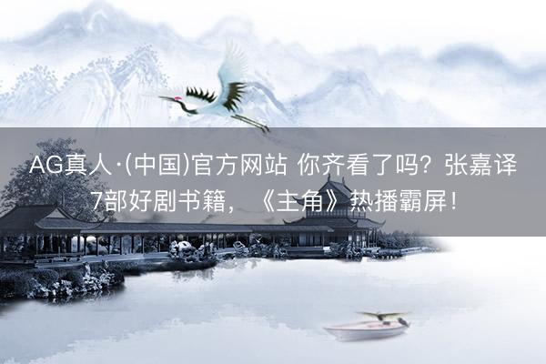 AG真人·(中国)官方网站 你齐看了吗？张嘉译7部好剧书籍，《主角》热播霸屏！