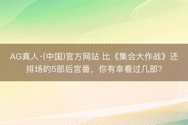 AG真人·(中国)官方网站 比《集合大作战》还排场的5部后宫番,你有幸看过几部?