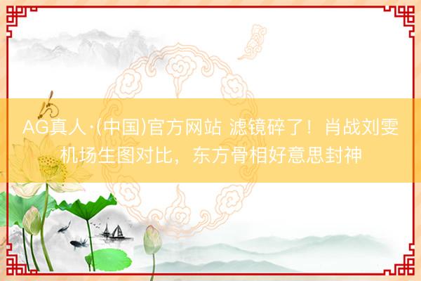 AG真人·(中国)官方网站 滤镜碎了！肖战刘雯机场生图对比，东方骨相好意思封神
