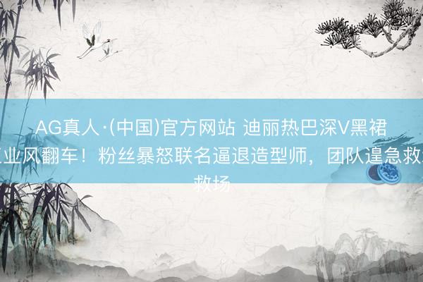 AG真人·(中国)官方网站 迪丽热巴深V黑裙工业风翻车！粉丝暴怒联名逼退造型师，团队遑急救场
