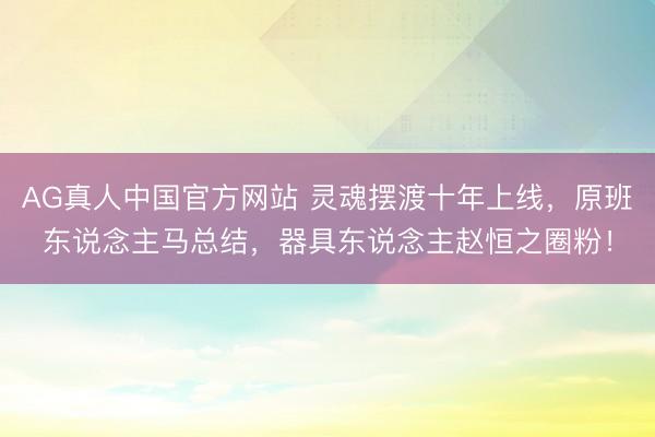 AG真人中国官方网站 灵魂摆渡十年上线，原班东说念主马总结，器具东说念主赵恒之圈粉！