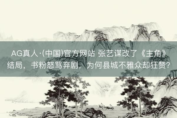 AG真人·(中国)官方网站 张艺谋改了《主角》结局，书粉怒骂弃剧，为何县城不雅众却狂赞？