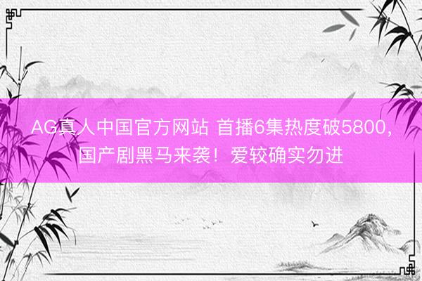 AG真人中国官方网站 首播6集热度破5800，国产剧黑马来袭！爱较确实勿进