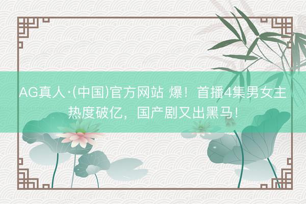AG真人·(中国)官方网站 爆！首播4集男女主热度破亿，国产剧又出黑马！