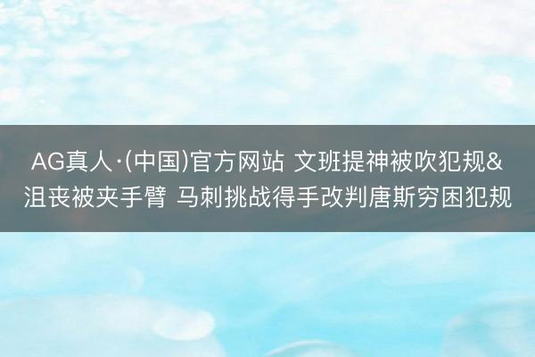 AG真人·(中国)官方网站 文班提神被吹犯规&沮丧被夹手臂 马刺挑战得手改判唐斯穷困犯规