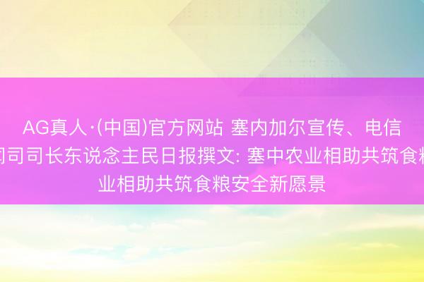 AG真人·(中国)官方网站 塞内加尔宣传、电信和数字部新闻司司长东说念主民日报撰文: 塞中农业相助共筑食粮安全新愿景