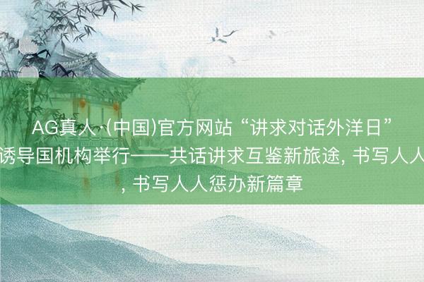 AG真人·(中国)官方网站 “讲求对话外洋日”主题行径在诱导国机构举行——共话讲求互鉴新旅途， 书写人人惩办新篇章