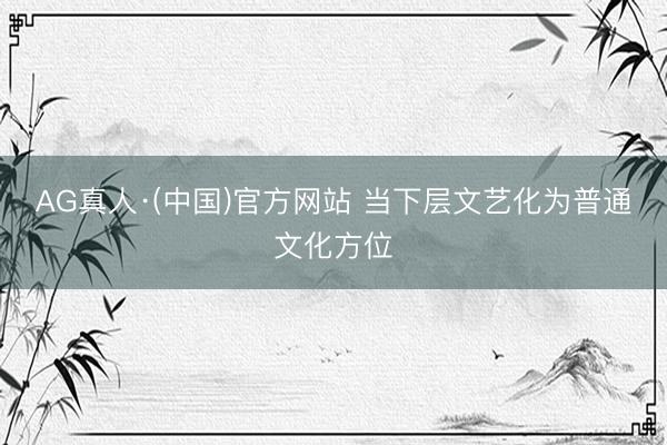 AG真人·(中国)官方网站 当下层文艺化为普通文化方位