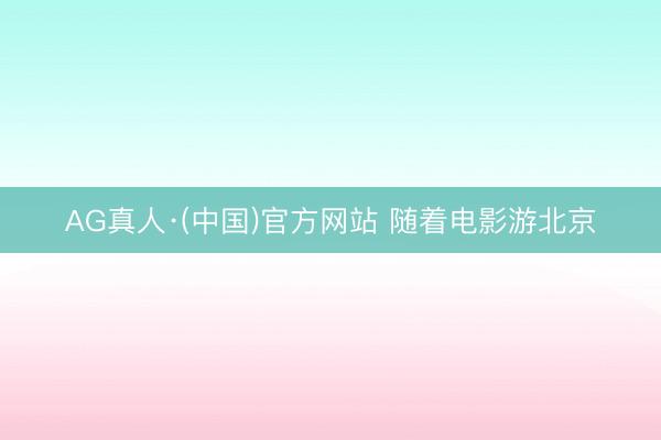 AG真人·(中国)官方网站 随着电影游北京