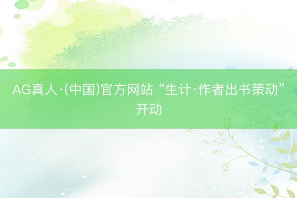 AG真人·(中国)官方网站 “生计·作者出书策动”开动