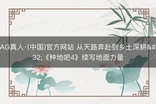 AG真人·(中国)官方网站 从天路奔赴到乡土深耕 《种地吧4》续写地面力量