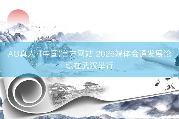 AG真人·(中国)官方网站 2026媒体会通发展论坛在武汉举行