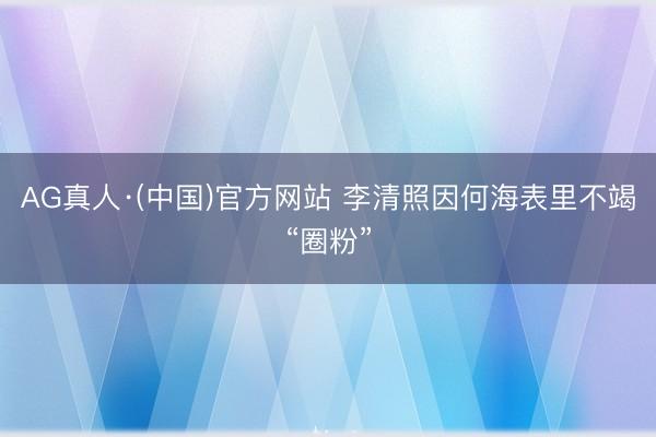 AG真人·(中国)官方网站 李清照因何海表里不竭“圈粉”