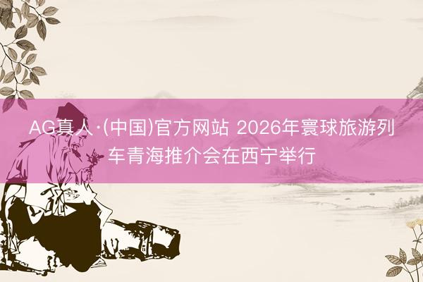 AG真人·(中国)官方网站 2026年寰球旅游列车青海推介会在西宁举行