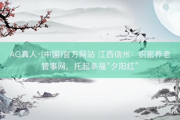 AG真人·(中国)官方网站 江西信州：织密养老管事网，托起幸福“夕阳红”