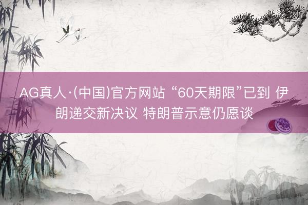 AG真人·(中国)官方网站 “60天期限”已到 伊朗递交新决议 特朗普示意仍愿谈