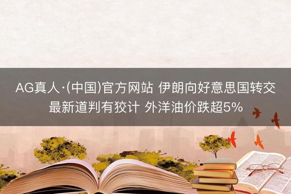 AG真人·(中国)官方网站 伊朗向好意思国转交最新道判有狡计 外洋油价跌超5%