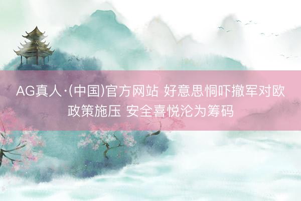 AG真人·(中国)官方网站 好意思恫吓撤军对欧政策施压 安全喜悦沦为筹码