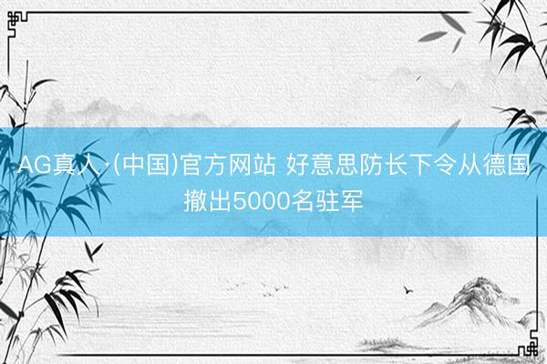 AG真人·(中国)官方网站 好意思防长下令从德国撤出5000名驻军