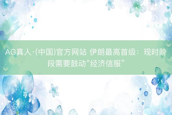 AG真人·(中国)官方网站 伊朗最高首级：现时阶段需要鼓动“经济信服”
