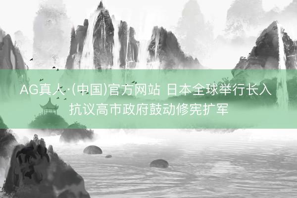 AG真人·(中国)官方网站 日本全球举行长入 抗议高市政府鼓动修宪扩军