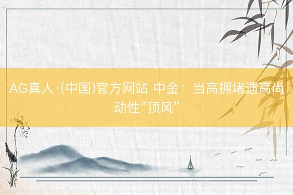 AG真人·(中国)官方网站 中金:当高拥堵遇高尚动性“顶风”