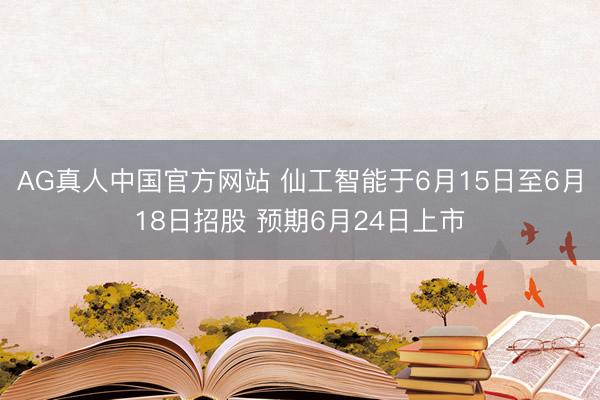 AG真人中国官方网站 仙工智能于6月15日至6月18日招股 预期6月24日上市
