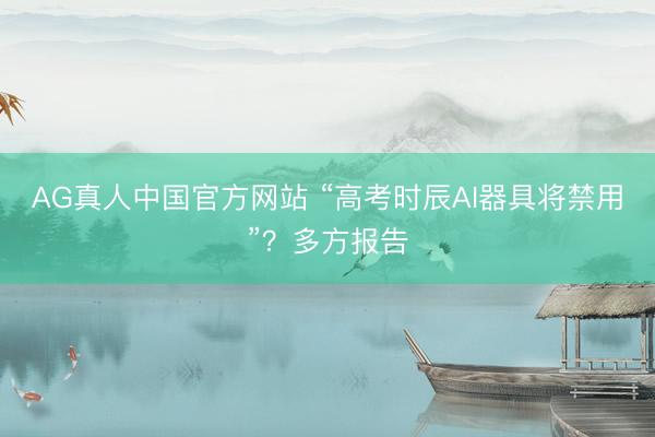 AG真人中国官方网站 “高考时辰AI器具将禁用”？多方报告