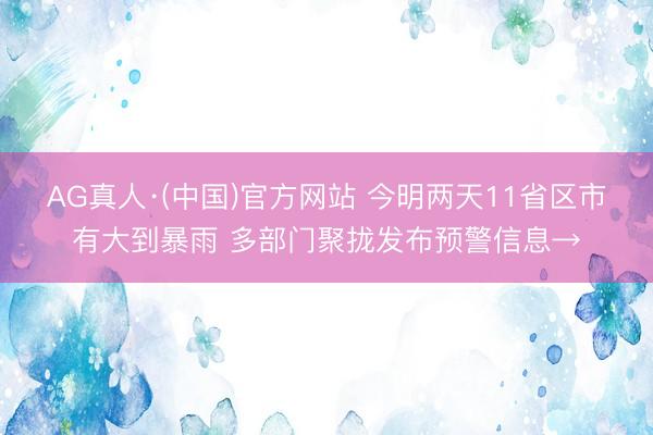 AG真人·(中国)官方网站 今明两天11省区市有大到暴雨 多部门聚拢发布预警信息→