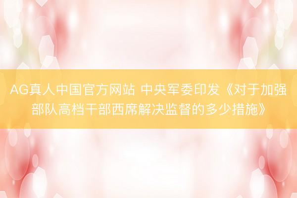 AG真人中国官方网站 中央军委印发《对于加强部队高档干部西席解决监督的多少措施》