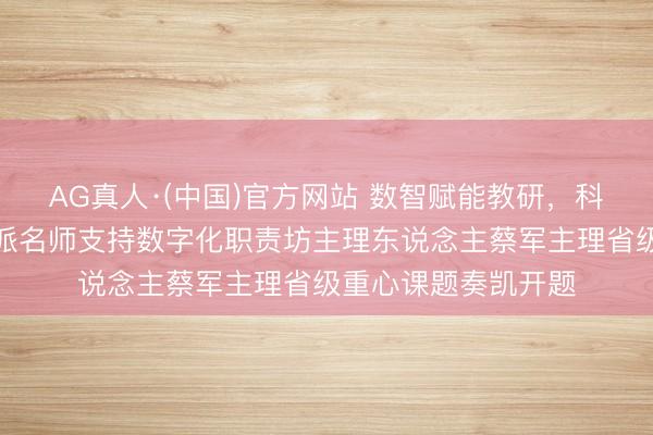 AG真人·(中国)官方网站 数智赋能教研,科研领航提质——粤派名师支持数字化职责坊主理东说念主蔡军主理省级重心课题奏凯开题