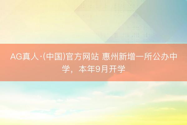 AG真人·(中国)官方网站 惠州新增一所公办中学,本年9月开学
