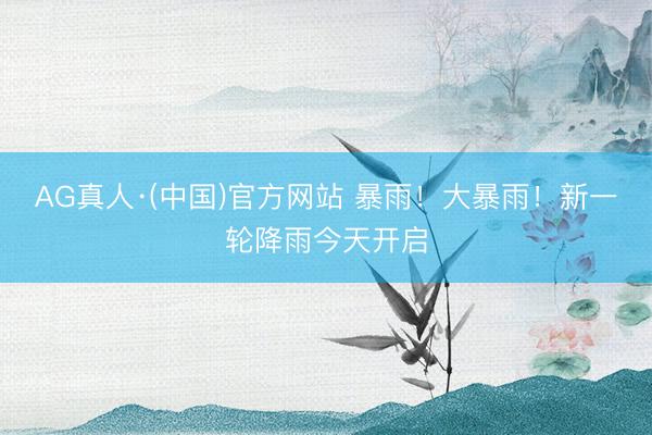 AG真人·(中国)官方网站 暴雨！大暴雨！新一轮降雨今天开启