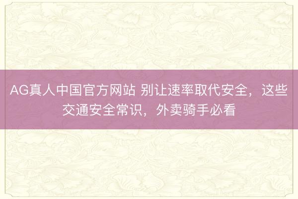 AG真人中国官方网站 别让速率取代安全，这些交通安全常识，外卖骑手必看
