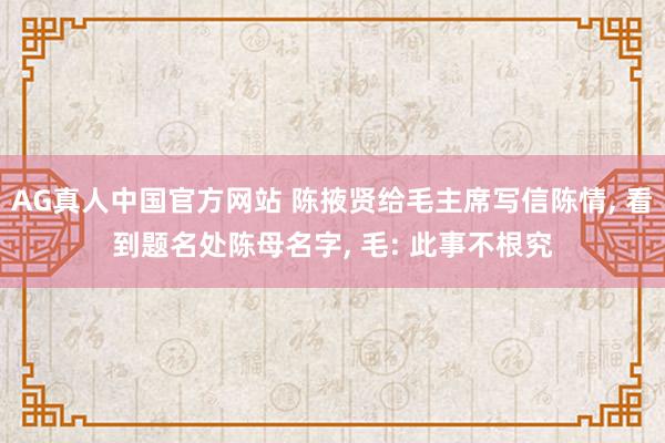 AG真人中国官方网站 陈掖贤给毛主席写信陈情, 看到题名处陈母名字, 毛: 此事不根究
