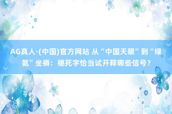 AG真人·(中国)官方网站 从“中国天眼”到“绿氨”坐褥：穗死字恰当试开释哪些信号？