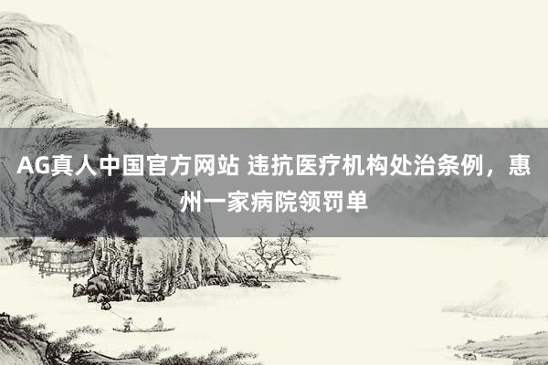 AG真人中国官方网站 违抗医疗机构处治条例，惠州一家病院领罚单