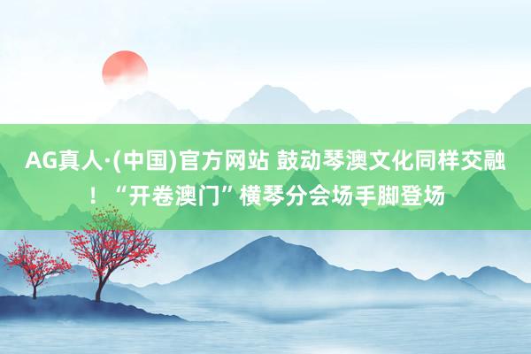 AG真人·(中国)官方网站 鼓动琴澳文化同样交融!“开卷澳门”横琴分会场手脚登场