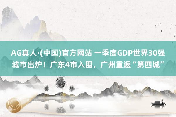 AG真人·(中国)官方网站 一季度GDP世界30强城市出炉!广东4市入围,广州重返“第四城”