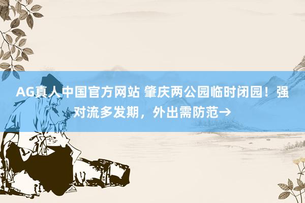 AG真人中国官方网站 肇庆两公园临时闭园！强对流多发期，外出需防范→